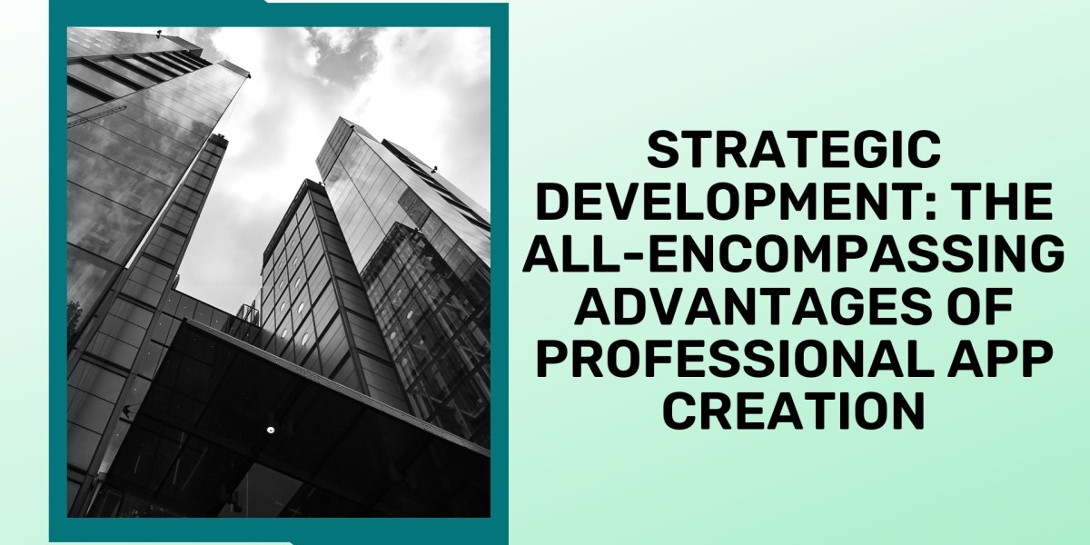 Strategic Development: The All-Encompassing Advantages of Professional App Creation