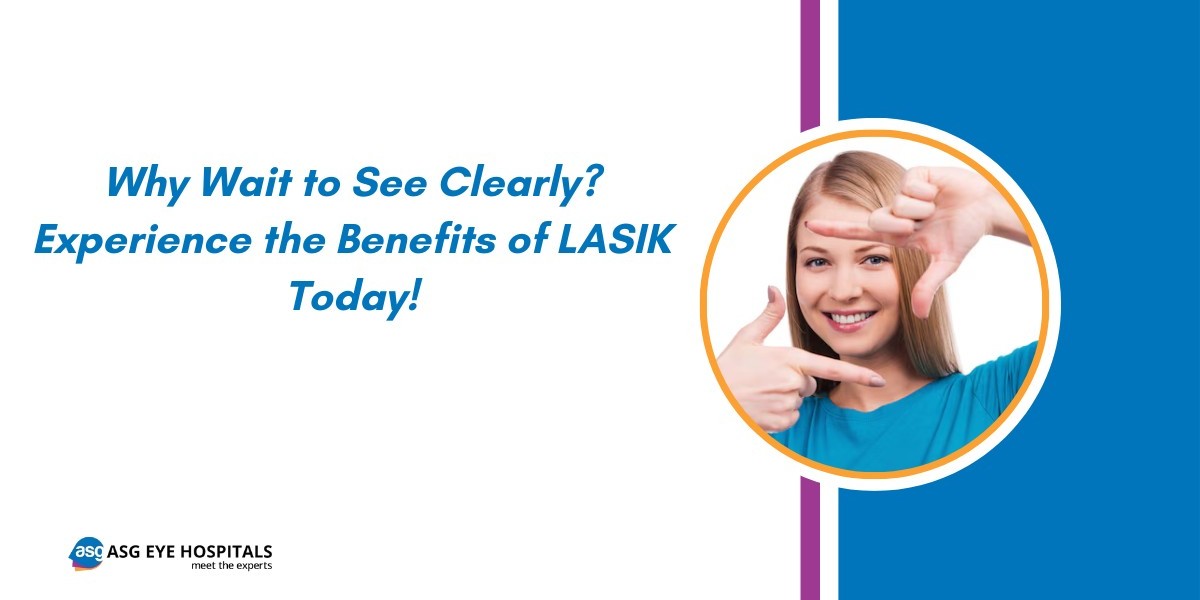 Why Wait to See Clearly? Experience the Benefits of LASIK at ASG Eye Hospital in Amritsar